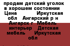 продам детский уголок в хорошем состоянии › Цена ­ 6 000 - Иркутская обл., Ангарский р-н, Ангарск г. Мебель, интерьер » Детская мебель   . Иркутская обл.